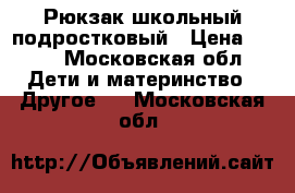 Рюкзак школьный подростковый › Цена ­ 700 - Московская обл. Дети и материнство » Другое   . Московская обл.